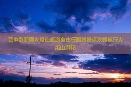 晋中到新疆火焰山旅游自由行路线景点攻略旅行火焰山游记