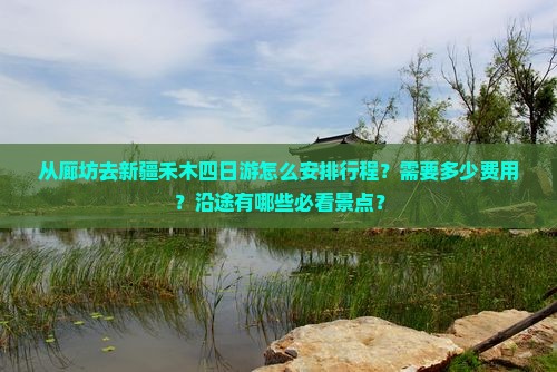 从廊坊去新疆禾木四日游怎么安排行程？需要多少费用？沿途有哪些必看景点？