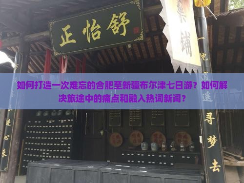 如何打造一次难忘的合肥至新疆布尔津七日游？如何解决旅途中的痛点和融入热词新词？