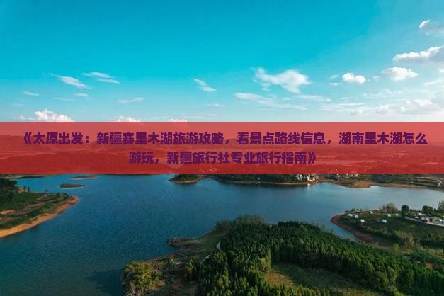 《太原出发：新疆赛里木湖旅游攻略，看景点路线信息，湖南里木湖怎么游玩，新疆旅行社专业旅行指南》