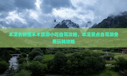 本溪去新疆禾木旅游小吃自驾攻略，本溪景点自驾游免费玩转攻略