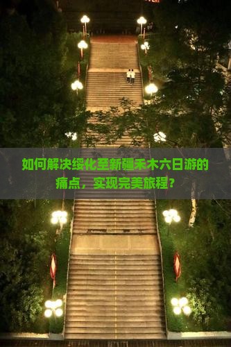 如何解决绥化至新疆禾木六日游的痛点，实现完美旅程？