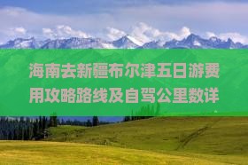 海南去新疆布尔津五日游费用攻略路线及自驾公里数详解