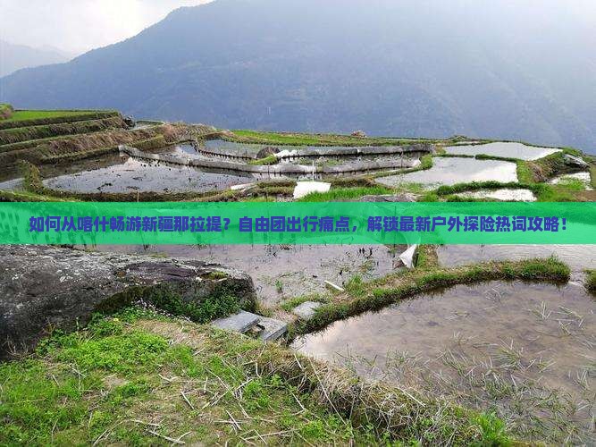 如何从喀什畅游新疆那拉提？自由团出行痛点，解锁最新户外探险热词攻略！