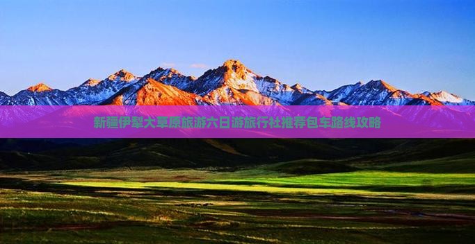 新疆伊犁大草原旅游六日游旅行社推荐包车路线攻略