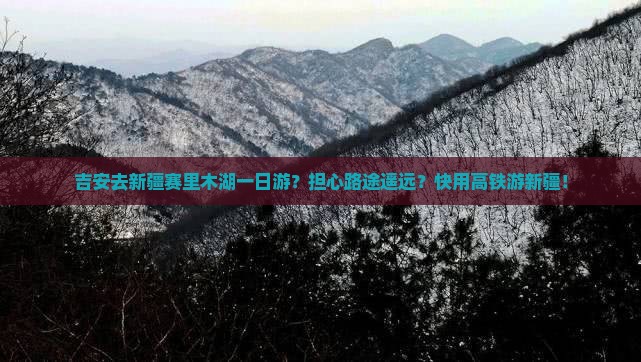 吉安去新疆赛里木湖一日游？担心路途遥远？快用高铁游新疆！