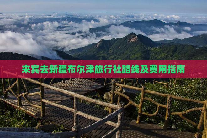 来宾去新疆布尔津旅行社路线及费用指南