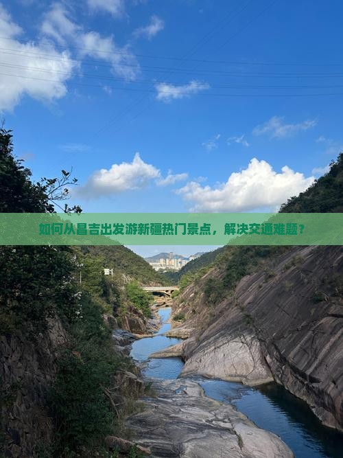 如何从昌吉出发游新疆热门景点,解决交通难题? 如何从昌吉出发游新疆热门景点,解决交通难题?