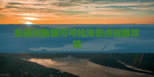 抚顺到新疆可可托海团体旅游