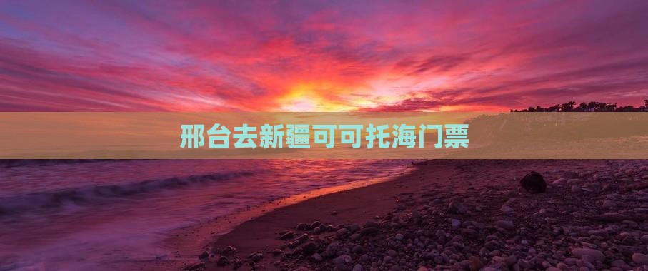 邢台去新疆可可托海门票