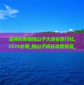 淄博到新疆独山子大峡谷旅行社