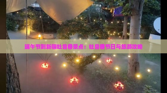 端午节到新疆吐鲁番景点