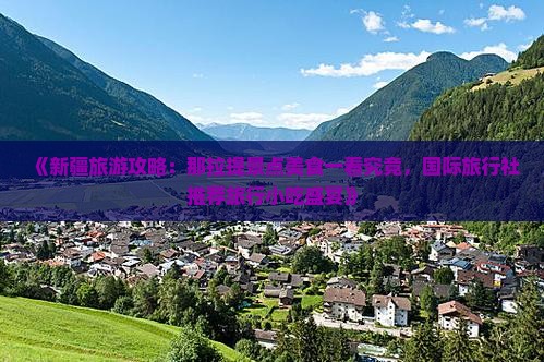 《新疆旅游攻略：那拉提景点美食一看究竟，国际旅行社推荐旅行小吃盛宴》