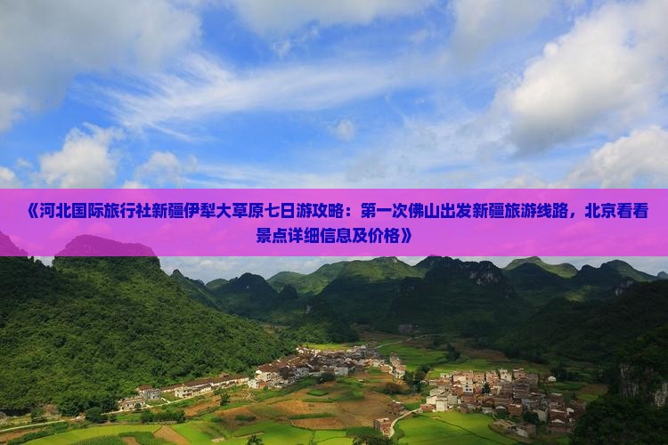 《河北国际旅行社新疆伊犁大草原七日游攻略：第一次佛山出发新疆旅游线路，北京看看景点详细信息及价格》