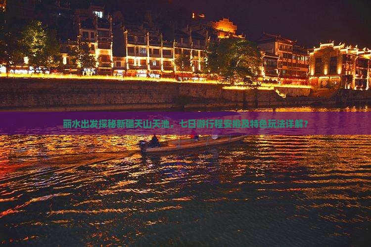 丽水出发探秘新疆天山天池，七日游行程安排及特色玩法详解？