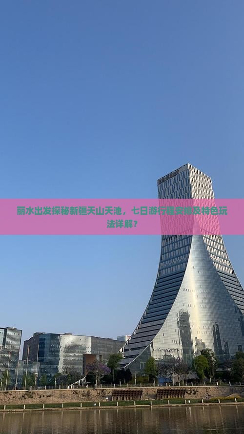 丽水出发探秘新疆天山天池，七日游行程安排及特色玩法详解？