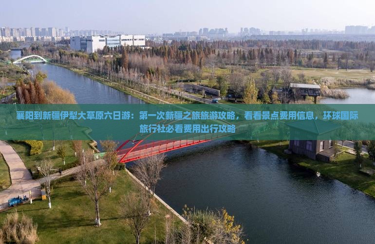 襄阳到新疆伊犁大草原六日游：第一次新疆之旅旅游攻略，看看景点费用信息，环球国际旅行社必看费用出行攻略
