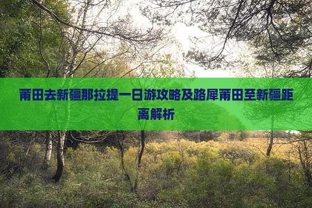 莆田去新疆那拉提一日游攻略及路犀莆田至新疆距离解析