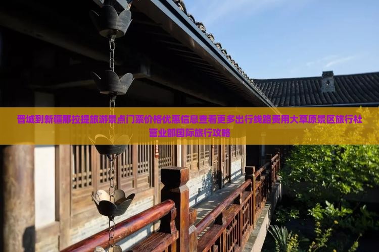 晋城到新疆那拉提旅游景点门票价格优惠信息查看更多出行线路费用大草原景区旅行社营业部国际旅行攻略