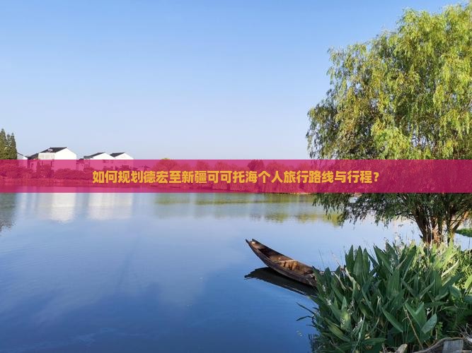 如何规划德宏至新疆可可托海个人旅行路线与行程？