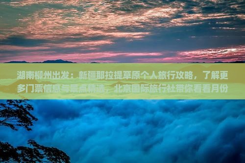 湖南柳州出发：新疆那拉提草原个人旅行攻略，了解更多门票信息与景点精选，北京国际旅行社带你看看月份美景