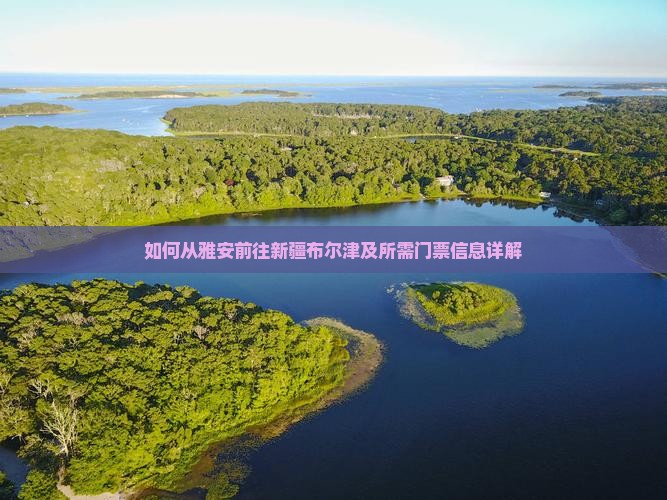 如何从雅安前往新疆布尔津及所需门票信息详解
