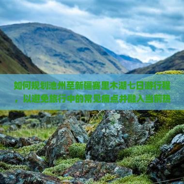 如何规划池州至新疆赛里木湖七日游行程，以避免旅行中的常见痛点并融入当前热门旅行趋势？