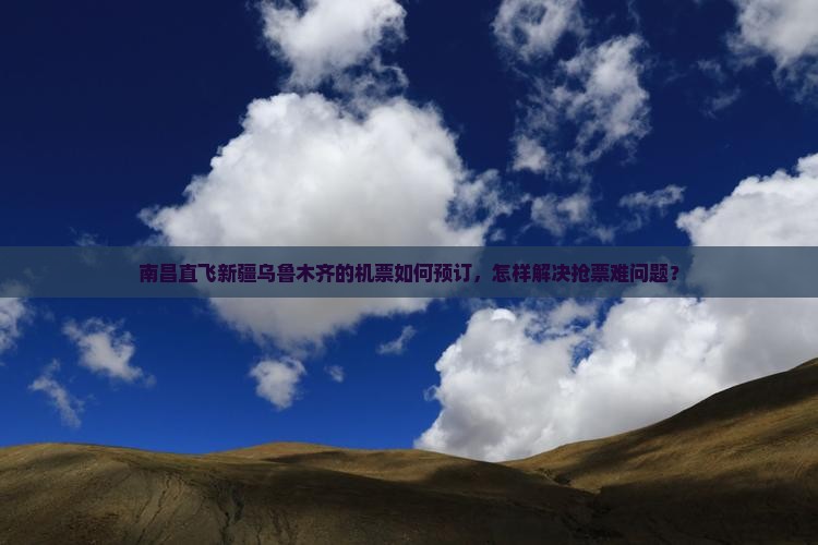 南昌直飞新疆乌鲁木齐的机票如何预订，怎样解决抢票难问题？