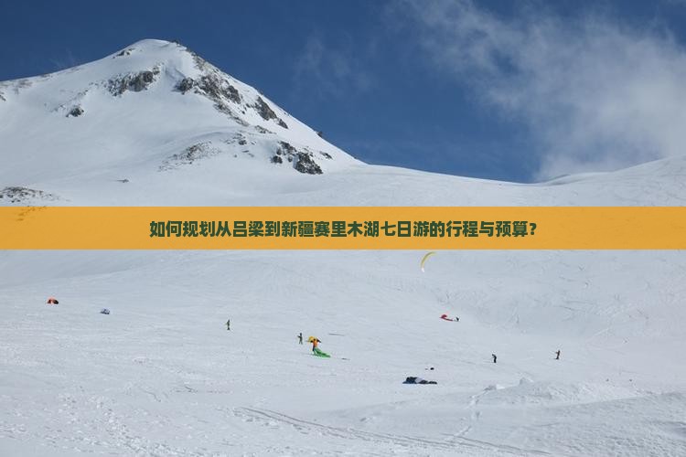 如何规划从吕梁到新疆赛里木湖七日游的行程与预算？