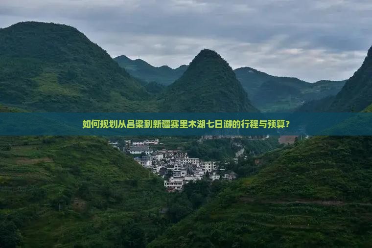 如何规划从吕梁到新疆赛里木湖七日游的行程与预算？