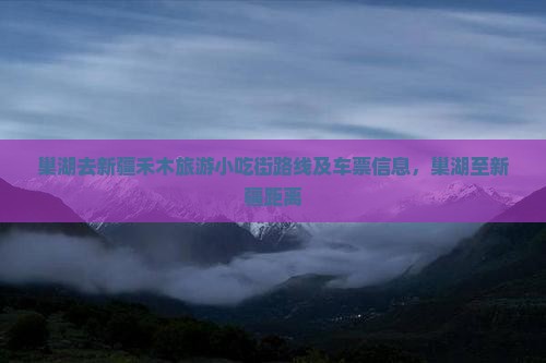 巢湖去新疆禾木旅游小吃街路线及车票信息，巢湖至新疆距离