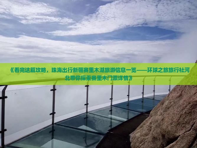 《看完这篇攻略,珠海出行新疆赛里木湖旅游信息一览——环球之旅旅行社河北带你探索赛里木门票详情》 《看完这篇攻略,珠海出行新疆赛里木湖旅游信息一览——环球之旅旅行社河北带你探索赛里木门票详情》