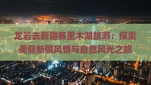 龙岩去新疆赛里木湖旅游：探索美丽新疆风情与自然风光之旅