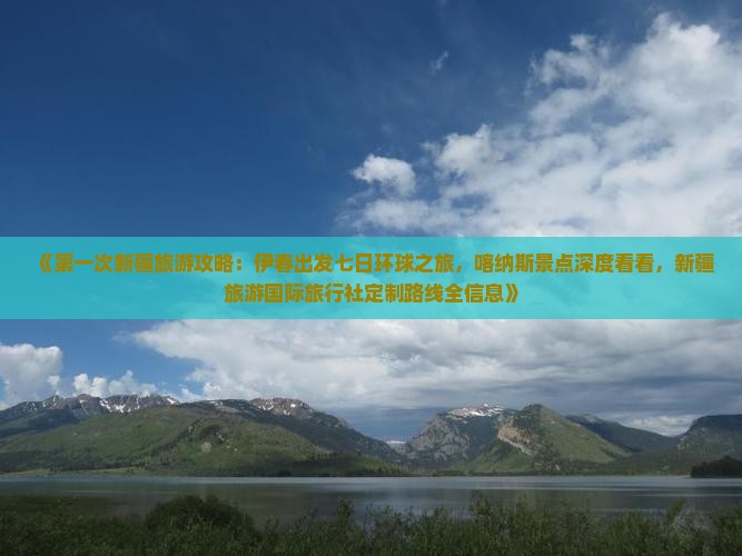 《第一次新疆旅游攻略：伊春出发七日环球之旅，喀纳斯景点深度看看，新疆旅游国际旅行社定制路线全信息》