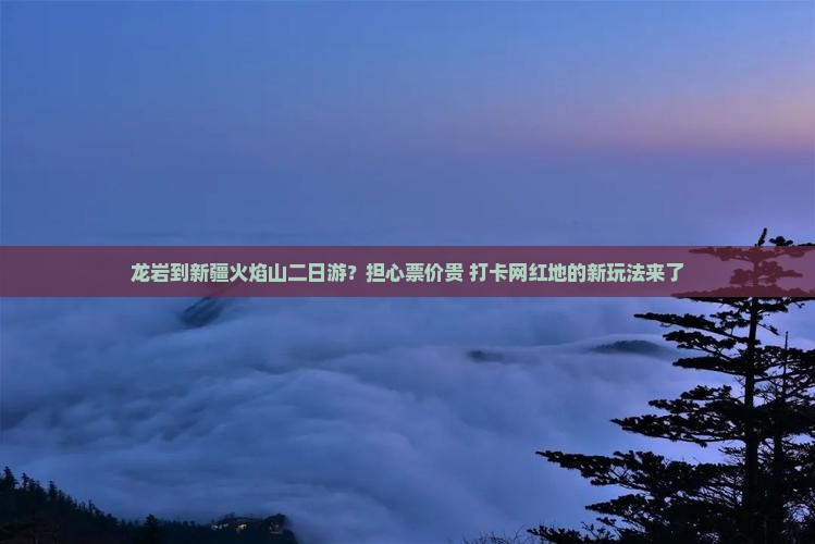 龙岩到新疆火焰山二日游？担心票价贵+打卡网红地的新玩法来了