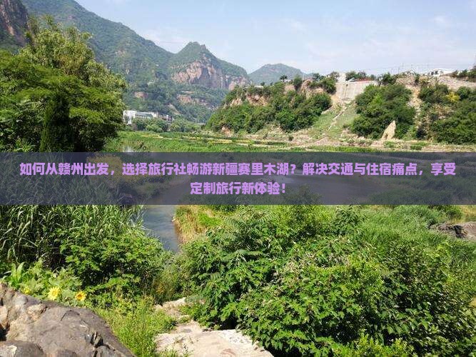如何从赣州出发，选择旅行社畅游新疆赛里木湖？解决交通与住宿痛点，享受定制旅行新体验！