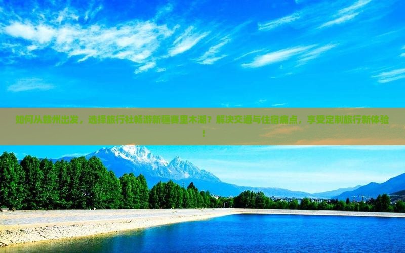 如何从赣州出发，选择旅行社畅游新疆赛里木湖？解决交通与住宿痛点，享受定制旅行新体验！