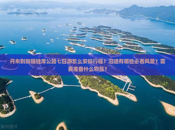 丹东到新疆独库公路七日游怎么安排行程？沿途有哪些必看风景？需要准备什么物品？