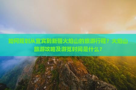 如何规划从宜宾到新疆火焰山的旅游行程？火焰山旅游攻略及游览时间是什么？