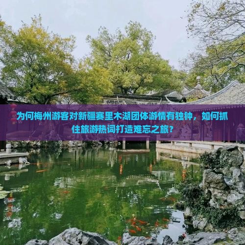 为何梅州游客对新疆赛里木湖团体游情有独钟，如何抓住旅游热词打造难忘之旅？