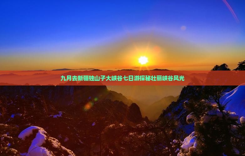 九月去新疆独山子大峡谷七日游探秘壮丽峡谷风光