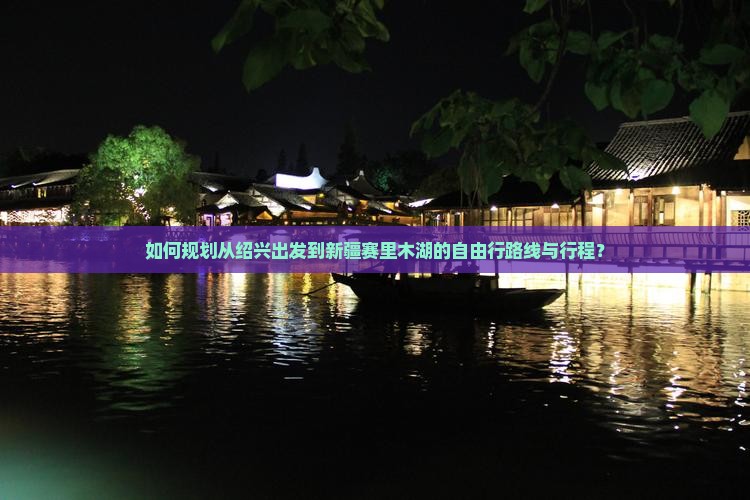 如何规划从绍兴出发到新疆赛里木湖的自由行路线与行程？
