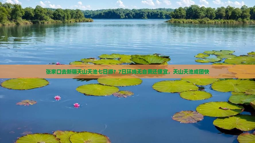 张家口去新疆天山天池七日游？7日环线无自费还便宜，天山天池成团快