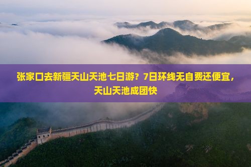 张家口去新疆天山天池七日游？7日环线无自费还便宜，天山天池成团快