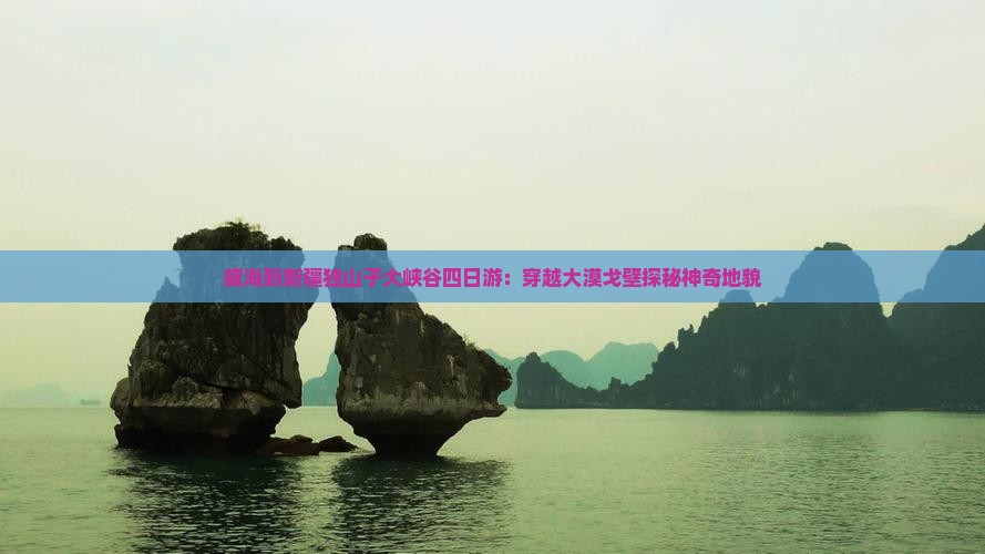 威海到新疆独山子大峡谷四日游:穿越大漠戈壁探秘神奇地貌 威海到新疆独山子大峡谷四日游:穿越大漠戈壁探秘神奇地貌
