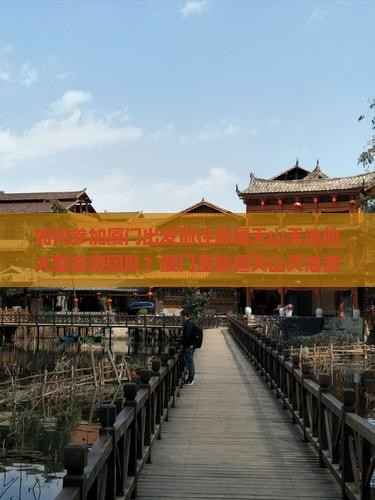 如何参加厦门出发前往新疆天山天池的大型旅游团队？厦门至新疆天山天池旅游团行程安排及报名详情？