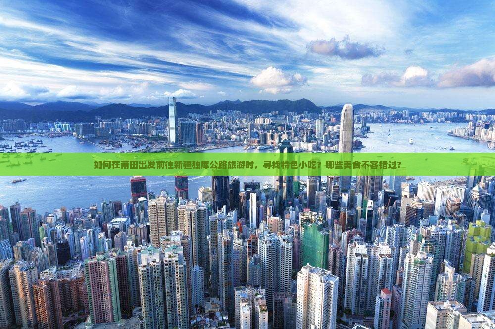 如何在莆田出发前往新疆独库公路旅游时,寻找特色小吃?哪些美食不容错过? 如何在莆田出发前往新疆独库公路旅游时,寻找特色小吃?哪些美食不容错过?
