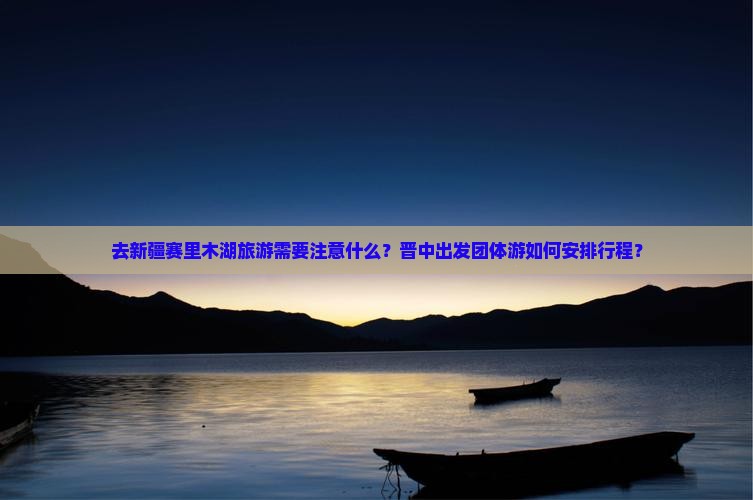 去新疆赛里木湖旅游需要注意什么？晋中出发团体游如何安排行程？