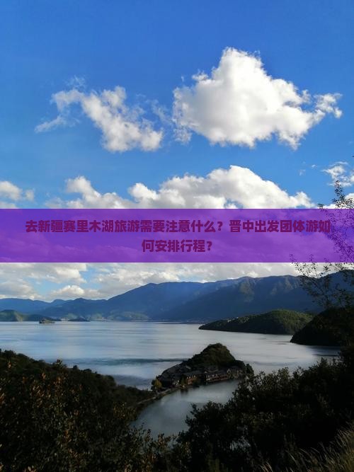 去新疆赛里木湖旅游需要注意什么？晋中出发团体游如何安排行程？