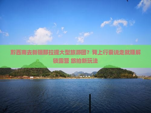黔西南去新疆那拉提大型旅游团？背上行囊说走就赚解锁露营+旅拍新玩法
